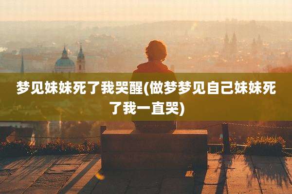 梦见妹妹死了我哭醒(做梦梦见自己妹妹死了我一直哭)