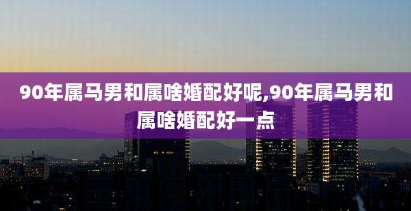 90年属马男和属啥婚配好呢,90年属马男和属啥婚配好一点