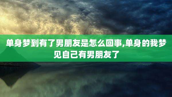 单身梦到有了男朋友是怎么回事,单身的我梦见自己有男朋友了