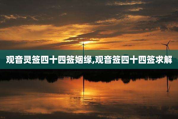 观音灵签四十四签姻缘,观音签四十四签求解