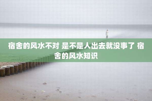 宿舍的风水不对 是不是人出去就没事了 宿舍的风水知识