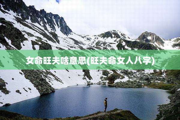 女命旺夫啥意思(旺夫命女人八字)