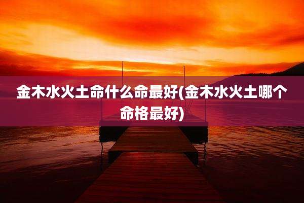 金木水火土命什么命最好(金木水火土哪个命格最好)