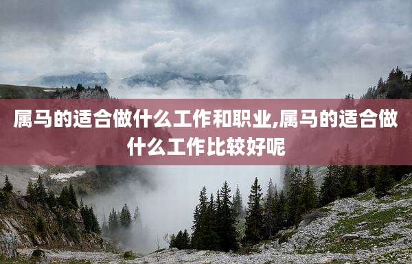 属马的适合做什么工作和职业,属马的适合做什么工作比较好呢