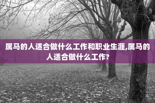属马的人适合做什么工作和职业生涯,属马的人适合做什么工作?