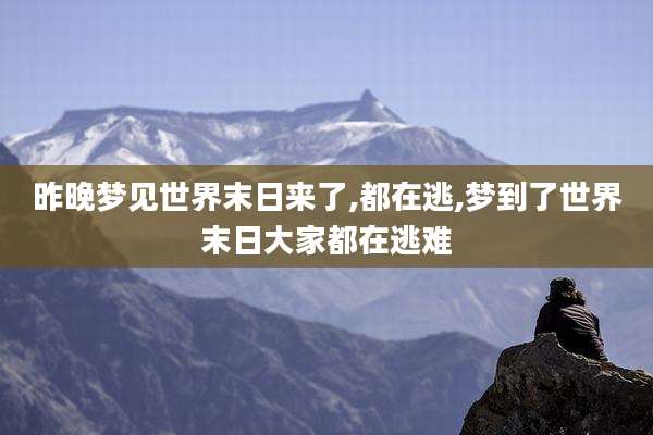 昨晚梦见世界末日来了,都在逃,梦到了世界末日大家都在逃难