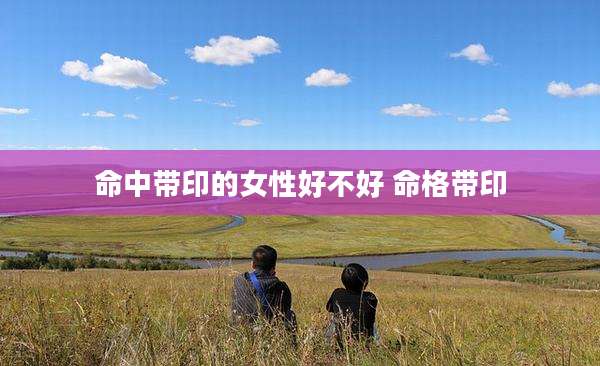 命中带印的女性好不好 命格带印