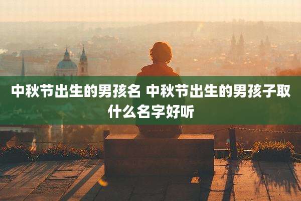 中秋节出生的男孩名 中秋节出生的男孩子取什么名字好听