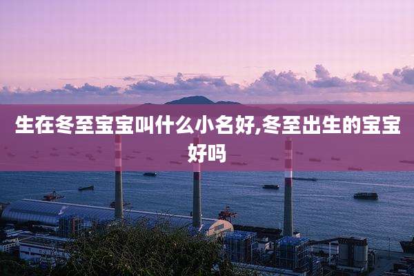 生在冬至宝宝叫什么小名好,冬至出生的宝宝好吗