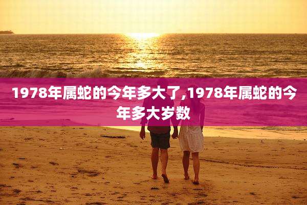 1978年属蛇的今年多大了,1978年属蛇的今年多大岁数