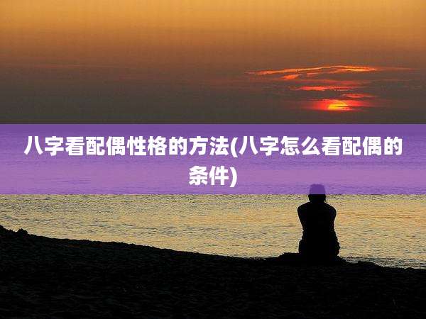 八字看配偶性格的方法(八字怎么看配偶的条件)