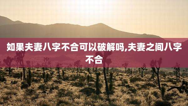 如果夫妻八字不合可以破解吗,夫妻之间八字不合