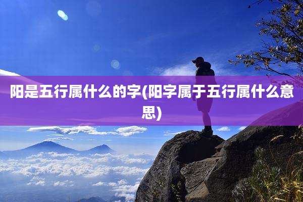 阳是五行属什么的字(阳字属于五行属什么意思)