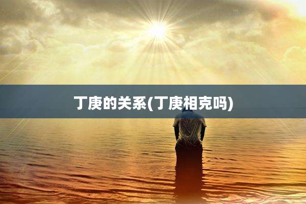 丁庚的关系(丁庚相克吗)