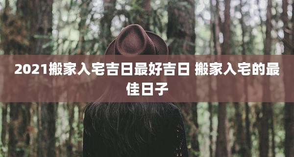 2021搬家入宅吉日最好吉日 搬家入宅的最佳日子