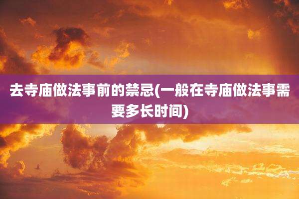 去寺庙做法事前的禁忌(一般在寺庙做法事需要多长时间)