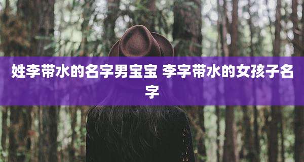 姓李带水的名字男宝宝 李字带水的女孩子名字