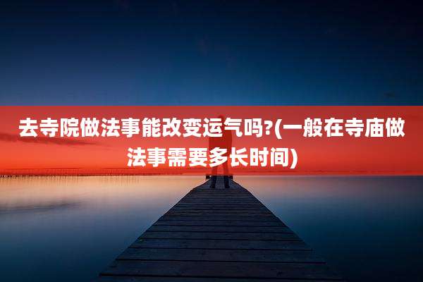 去寺院做法事能改变运气吗?(一般在寺庙做法事需要多长时间)