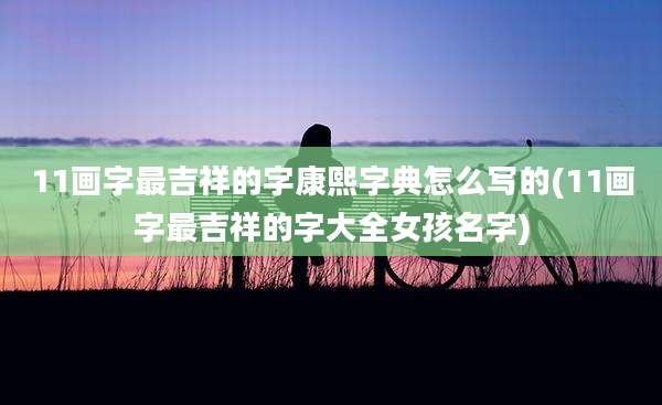 11画字最吉祥的字康熙字典怎么写的(11画字最吉祥的字大全女孩名字)