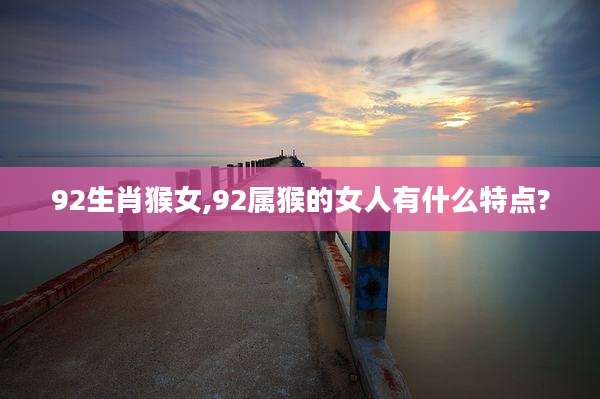 92生肖猴女,92属猴的女人有什么特点?