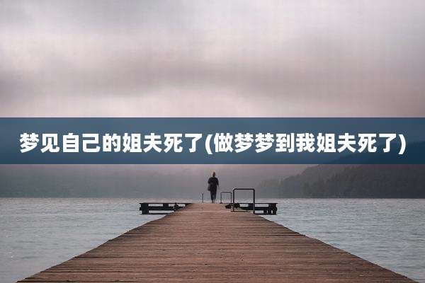 梦见自己的姐夫死了(做梦梦到我姐夫死了)