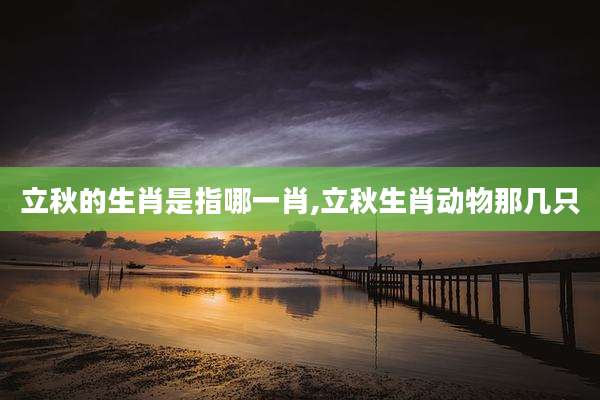 立秋的生肖是指哪一肖,立秋生肖动物那几只