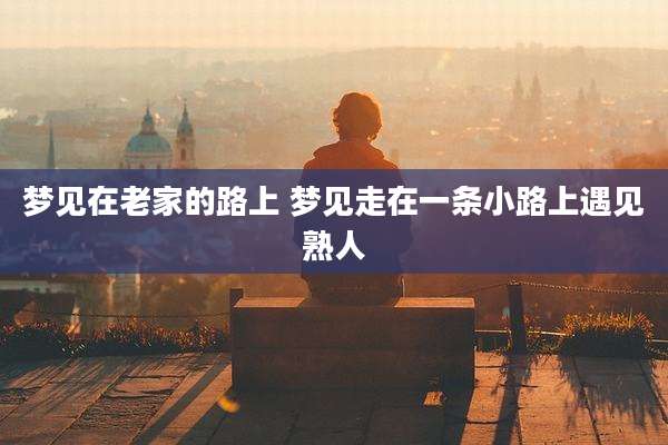 梦见在老家的路上 梦见走在一条小路上遇见熟人