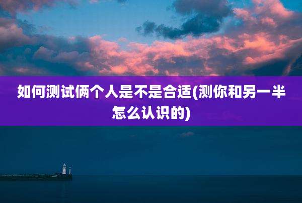 如何测试俩个人是不是合适(测你和另一半怎么认识的)