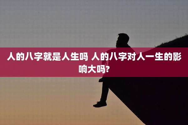 人的八字就是人生吗 人的八字对人一生的影响大吗?