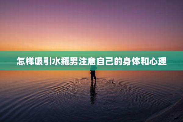 怎样吸引水瓶男注意自己的身体和心理