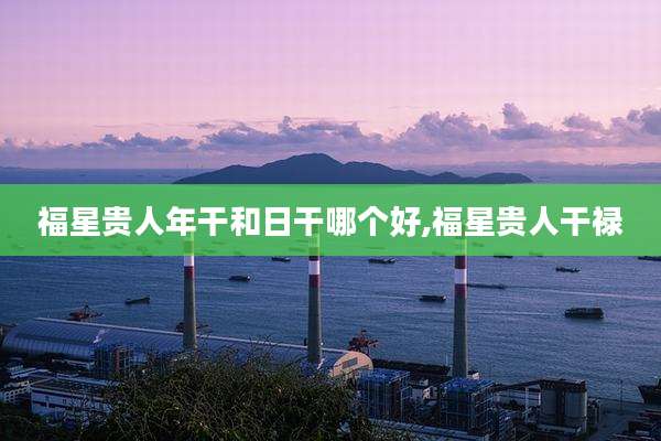 福星贵人年干和日干哪个好,福星贵人干禄