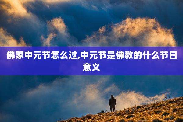 佛家中元节怎么过,中元节是佛教的什么节日意义