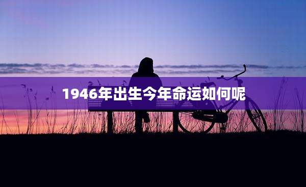 1946年出生今年命运如何呢