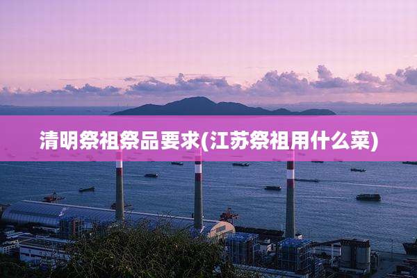 清明祭祖祭品要求(江苏祭祖用什么菜)