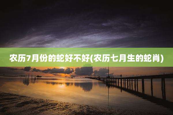 农历7月份的蛇好不好(农历七月生的蛇肖)