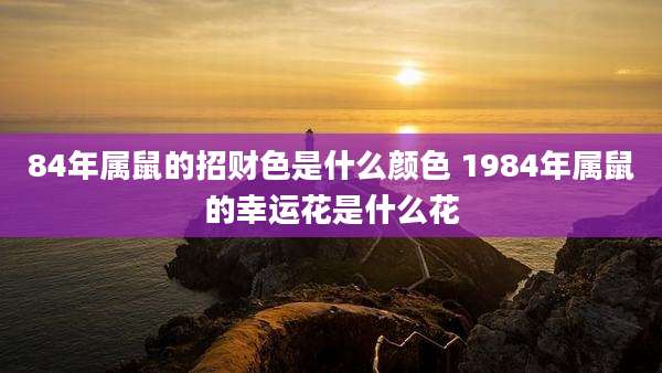 84年属鼠的招财色是什么颜色 1984年属鼠的幸运花是什么花