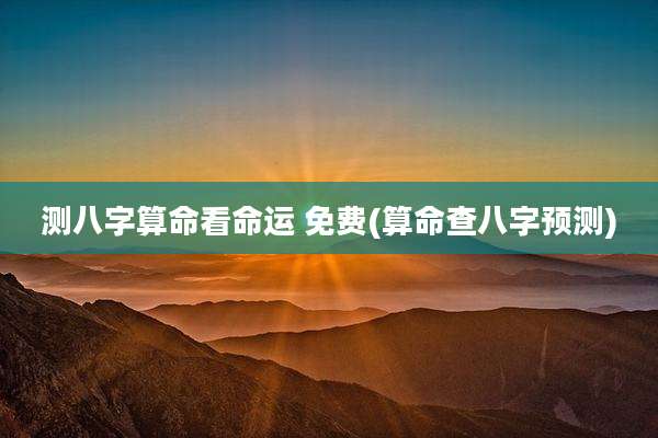 测八字算命看命运 免费(算命查八字预测)