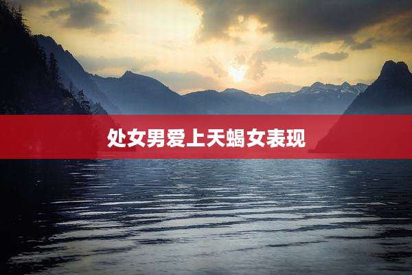 处女男爱上天蝎女表现