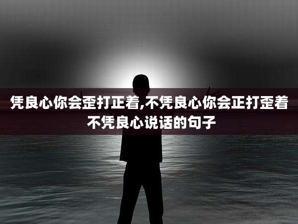 凭良心你会歪打正着,不凭良心你会正打歪着 不凭良心说话的句子