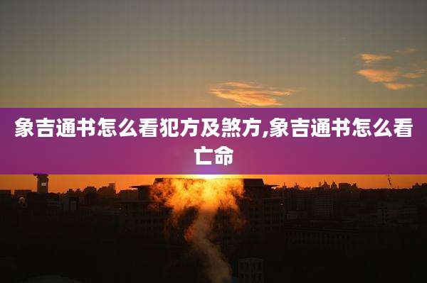 象吉通书怎么看犯方及煞方,象吉通书怎么看亡命