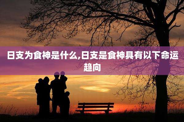 日支为食神是什么,日支是食神具有以下命运趋向