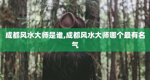 成都风水大师是谁,成都风水大师哪个最有名气
