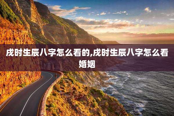 戌时生辰八字怎么看的,戌时生辰八字怎么看婚姻