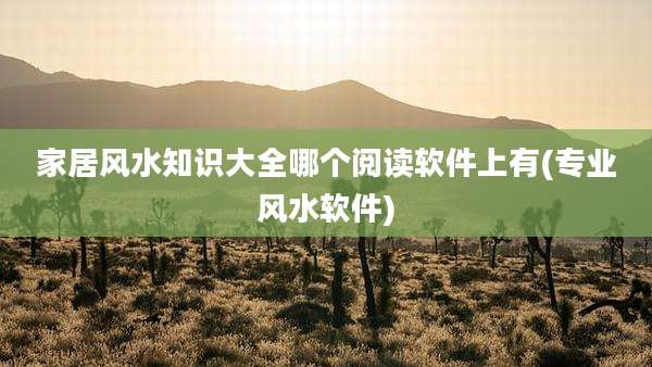 家居风水知识大全哪个阅读软件上有(专业风水软件)
