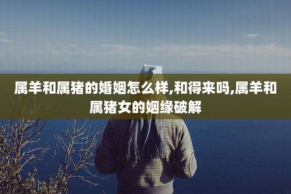 属羊和属猪的婚姻怎么样,和得来吗,属羊和属猪女的姻缘破解