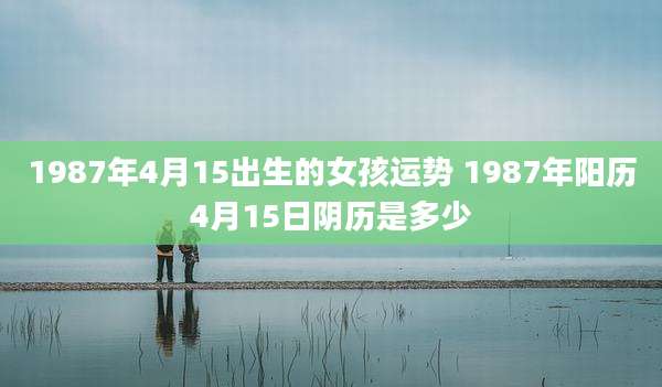 1987年4月15出生的女孩运势 1987年阳历4月15日阴历是多少
