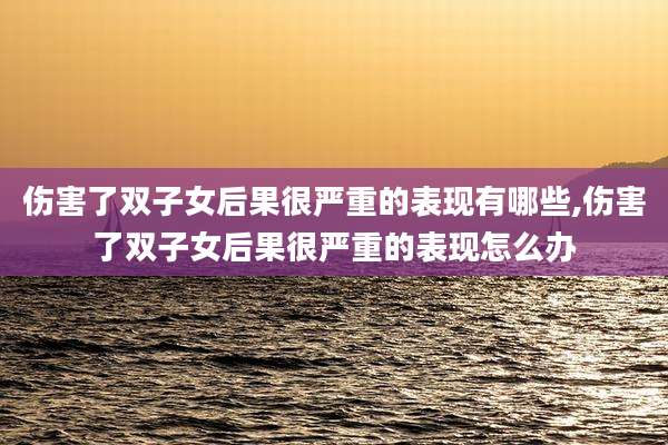 伤害了双子女后果很严重的表现有哪些,伤害了双子女后果很严重的表现怎么办
