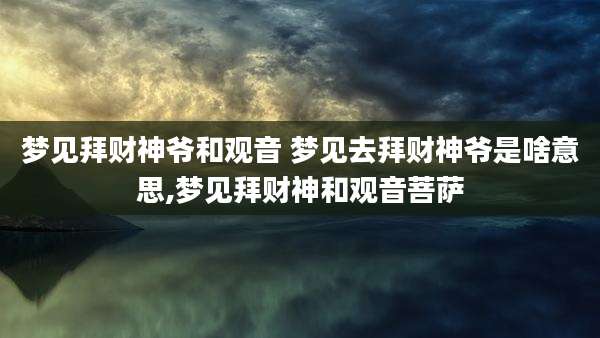 梦见拜财神爷和观音 梦见去拜财神爷是啥意思,梦见拜财神和观音菩萨