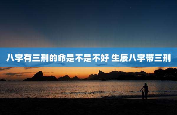 八字有三刑的命是不是不好 生辰八字带三刑