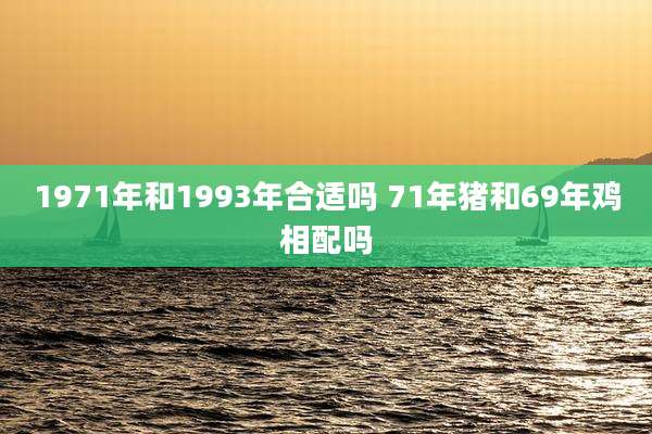 1971年和1993年合适吗 71年猪和69年鸡相配吗